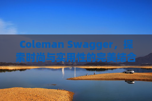 Coleman Swagger，探索时尚与实用性的完美结合